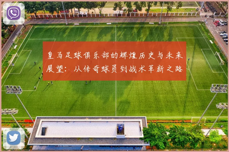 皇马足球俱乐部的辉煌历史与未来展望：从传奇球员到战术革新之路