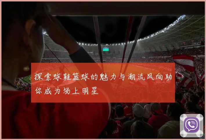 探索球鞋篮球的魅力与潮流风向助你成为场上明星