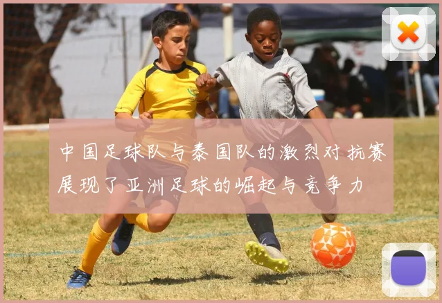 中国足球队与泰国队的激烈对抗赛展现了亚洲足球的崛起与竞争力