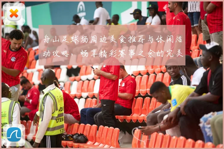 舟山足球场周边美食推荐与休闲活动攻略，畅享精彩赛事之余的完美体验